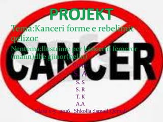 Tema:Kanceri forme e rebelimit
qelizor.
Nentema:Ilustrime per kancerin femeror
(malin)dhe gjinor(belin)
Grupi:
S. A
S. S
S. R
T. K
A.A
Klasa x-5 2016 Shkolla :Ismail Qemali
 