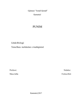 Gjimnazi "Ismail Qemali"
Kamenicë
PUNIM
Lënda:Biologji
Tema:Baza molekulare e trashëgimisë
Profesor: Nxënëse:
Musa Jerliu Fortesa Hoti
Kamenicë,2017
 
