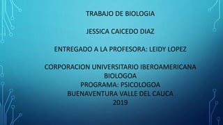 TRABAJO DE BIOLOGIA
JESSICA CAICEDO DIAZ
ENTREGADO A LA PROFESORA: LEIDY LOPEZ
CORPORACION UNIVERSITARIO IBEROAMERICANA
BIOLOGOA
PROGRAMA: PSICOLOGOA
BUENAVENTURA VALLE DEL CAUCA
2019
 