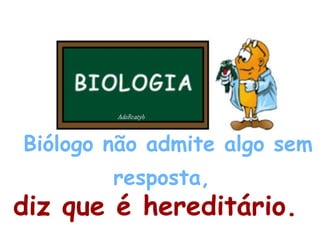 Biólogo não admite algo sem resposta,   diz que é hereditário.   