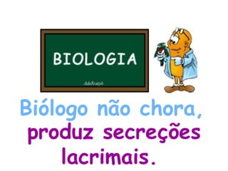 Biólogo não chora,   produz secreções lacrimais.   
