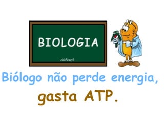 Biólogo não perde energia,   gasta ATP.   