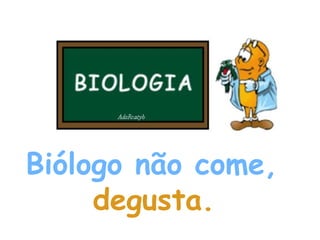 Biólogo não come,   degusta.   