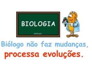 Biólogo não faz mudanças,   processa evoluções.   