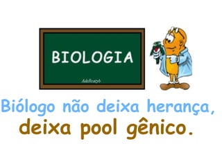Biólogo não deixa herança,   deixa pool gênico.   
