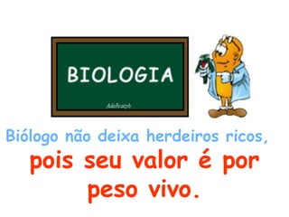 Biólogo não deixa herdeiros ricos,   pois seu valor é por peso vivo. 
