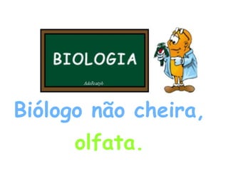 Biólogo não cheira,  olfata.   
