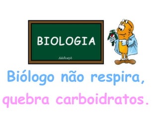Biólogo não respira,  quebra carboidratos.   