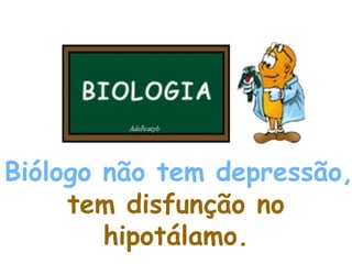 Biólogo não tem depressão,   tem disfunção no hipotálamo. 