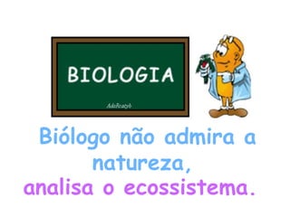 Biólogo não admira a natureza,  analisa o ecossistema.  
