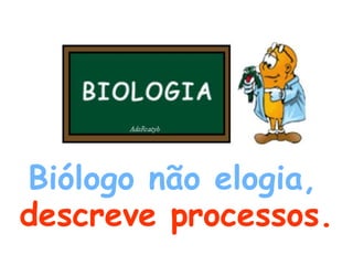Biólogo não elogia,  descreve processos. 