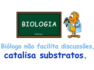 Biólogo não facilita discussões,   catalisa substratos.   