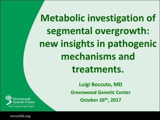 Metabolic investigation of
segmental overgrowth:
new insights in pathogenic
mechanisms and
treatments.
Luigi Boccuto, MD
Greenwood Genetic Center
October 26th, 2017
 