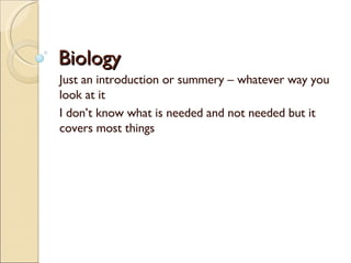 Biology Just an introduction or summery – whatever way you look at it I don’t know what is needed and not needed but it covers most things 
