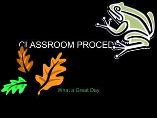 CLASSROOM PROCEDURES
What a Great Day
 
