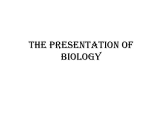 The presentation of
biology
 