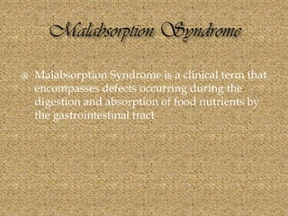  Malabsorption Syndrome is a clinical term that
encompasses defects occurring during the
digestion and absorption of food nutrients by
the gastrointestinal tract
 
