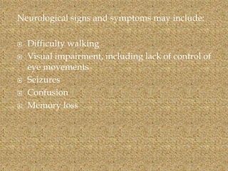 Neurological signs and symptoms may include:
 Difficulty walking
 Visual impairment, including lack of control of
eye movements
 Seizures
 Confusion
 Memory loss
 