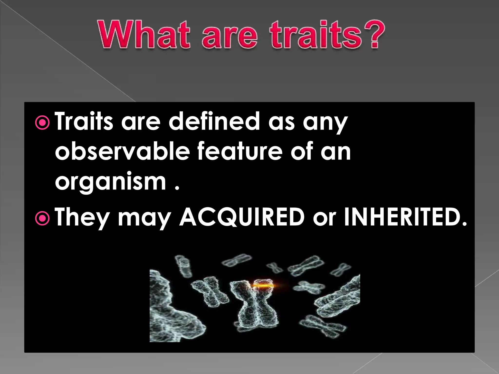  Traits are defined as any
observable feature of an
organism .
They may ACQUIRED or INHERITED.