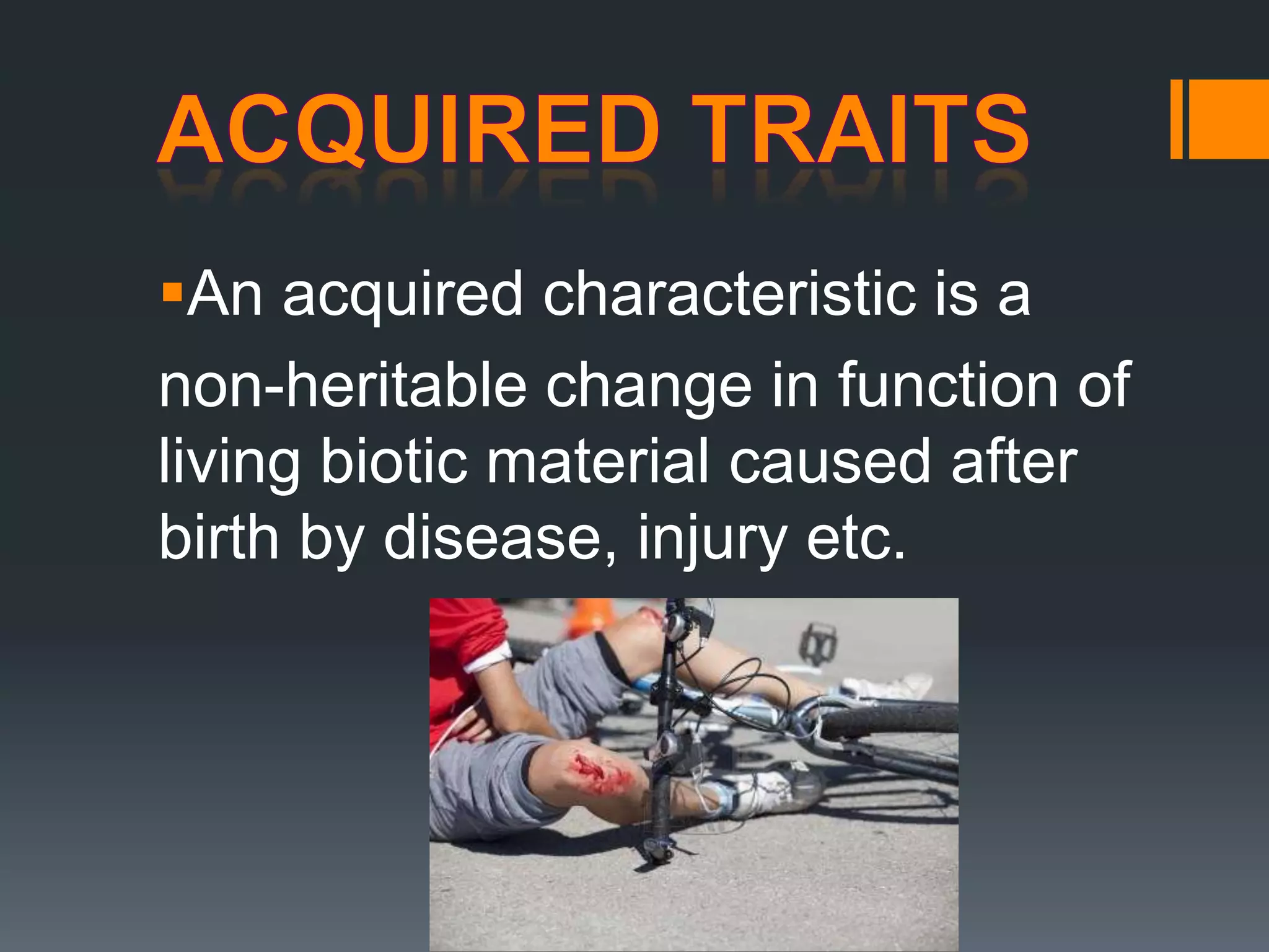 An acquired characteristic is a
non-heritable change in function of
living biotic material caused after
birth by disease, injury etc.