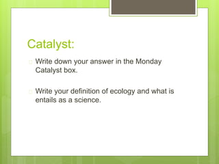 Catalyst: 
 Write down your answer in the Monday 
Catalyst box. 
 Write your definition of ecology and what is 
entails as a science. 
 