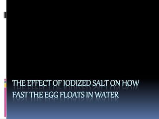 THE EFFECT OF IODIZED SALT ON HOW 
FAST THE EGG FLOATS IN WATER 
 