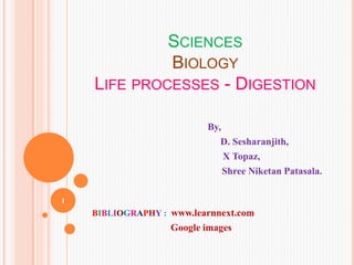 SCIENCES
BIOLOGY
LIFE PROCESSES - DIGESTION
By,
D. Sesharanjith,
X Topaz,
Shree Niketan Patasala.
BIBLIOGRAPHY : www.learnnext.com
Google images
1
 