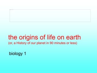 the origins of life on earth
(or, a History of our planet in 90 minutes or less)
biology 1
 