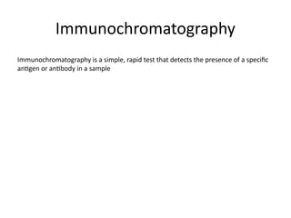Immunochromatography
Immunochromatography is a simple, rapid test that detects the presence of a specific
antigen or antibody in a sample
 