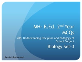 MH- B.Ed. 2nd Year
MCQs
205- Understanding Discipline and Pedagogy of
School Subject
Biology Set-3
Rajashri Bhairamadgi
 