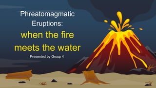 Phreatomagmatic
Eruptions:
when the fire
meets the water
Presented by Group 4
 