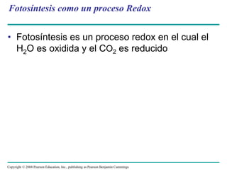 Fotosíntesis como un proceso Redox


• Fotosíntesis es un proceso redox en el cual el
  H2O es oxidida y el CO2 es reducido




Copyright © 2008 Pearson Education, Inc., publishing as Pearson Benjamin Cummings
 