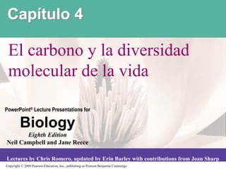 Capítulo 4

 El carbono y la diversidad
 molecular de la vida

PowerPoint® Lecture Presentations for

         Biology
       Eighth Edition
Neil Campbell and Jane Reece

Lectures by Chris Romero, updated by Erin Barley with contributions from Joan Sharp
Copyright © 2008 Pearson Education, Inc., publishing as Pearson Benjamin Cummings
 