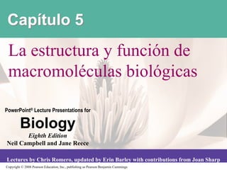'()*+,$#-.
 La estructura y función de
 macromoléculas biológicas

PowerPoint® Lecture Presentations for

         !"#$#%&
       Eighth Edition
Neil Campbell and Jane Reece

Lectures by Chris Romero, updated by Erin Barley with contributions from Joan Sharp
Copyright © 2008 Pearson Education, Inc., publishing as Pearson Benjamin Cummings
 