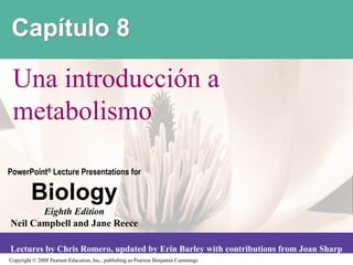 '()*+,$# -

 Una introducción a
 metabolismo

PowerPoint® Lecture Presentations for

         !"#$#%&
       Eighth Edition
Neil Campbell and Jane Reece

Lectures by Chris Romero, updated by Erin Barley with contributions from Joan Sharp
Copyright © 2008 Pearson Education, Inc., publishing as Pearson Benjamin Cummings
 
