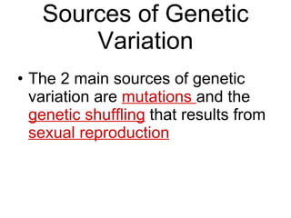 Sources of Genetic Variation The 2 main sources of genetic variation are  mutations  and the  genetic shuffling  that results from  sexual reproduction 