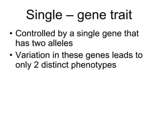 Single – gene trait Controlled by a single gene that has two alleles Variation in these genes leads to only 2 distinct phenotypes  
