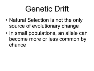Genetic Drift Natural Selection is not the only source of evolutionary change In small populations, an allele can become more or less common by chance 