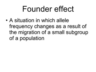Founder effect A situation in which allele frequency changes as a result of the migration of a small subgroup of a population 