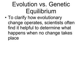 Evolution vs. Genetic Equilibrium To clarify how evolutionary change operates, scientists often find it helpful to determine what happens when no change takes place 