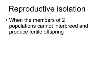 Reproductive isolation When the members of 2 populations cannot interbreed and produce fertile offspring 