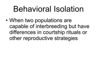Behavioral Isolation When two populations are capable of interbreeding but have differences in courtship rituals or other reproductive strategies 