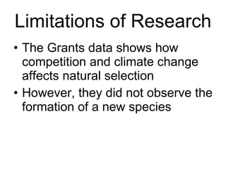 Limitations of Research The Grants data shows how competition and climate change affects natural selection However, they did not observe the formation of a new species 