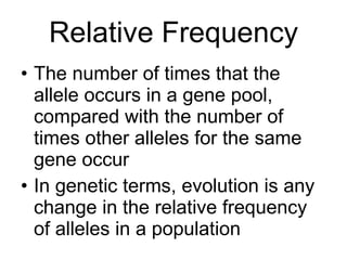 Relative Frequency The number of times that the allele occurs in a gene pool, compared with the number of times other alleles for the same gene occur In genetic terms, evolution is any change in the relative frequency of alleles in a population 