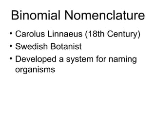 Binomial Nomenclature
• Carolus Linnaeus (18th Century)
• Swedish Botanist
• Developed a system for naming
  organisms
 