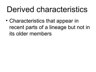 Derived characteristics
• Characteristics that appear in
  recent parts of a lineage but not in
  its older members
 