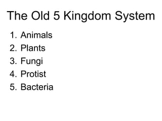 The Old 5 Kingdom System
1.   Animals
2.   Plants
3.   Fungi
4.   Protist
5.   Bacteria
 
