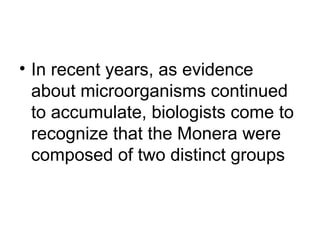 • In recent years, as evidence
  about microorganisms continued
  to accumulate, biologists come to
  recognize that the Monera were
  composed of two distinct groups
 