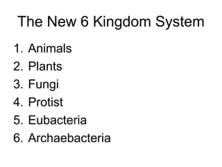 The New 6 Kingdom System
1.   Animals
2.   Plants
3.   Fungi
4.   Protist
5.   Eubacteria
6.   Archaebacteria
 