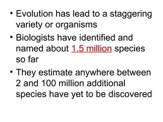 • Evolution has lead to a staggering
  variety or organisms
• Biologists have identified and
  named about 1.5 million species
  so far
• They estimate anywhere between
  2 and 100 million additional
  species have yet to be discovered
 